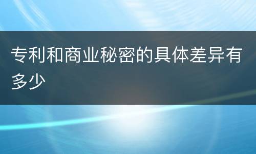 专利和商业秘密的具体差异有多少