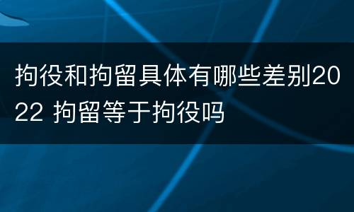 拘役和拘留具体有哪些差别2022 拘留等于拘役吗