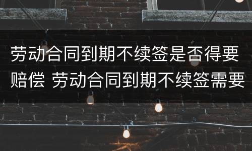 劳动合同到期不续签是否得要赔偿 劳动合同到期不续签需要补偿吗