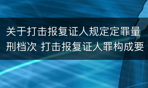 关于打击报复证人规定定罪量刑档次 打击报复证人罪构成要件