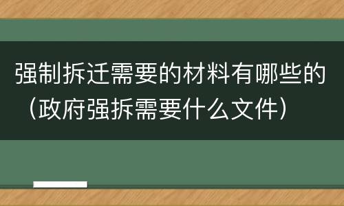 强制拆迁需要的材料有哪些的（政府强拆需要什么文件）