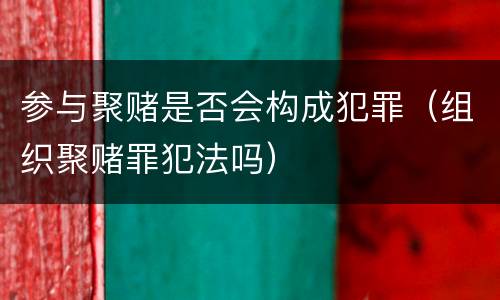 参与聚赌是否会构成犯罪（组织聚赌罪犯法吗）