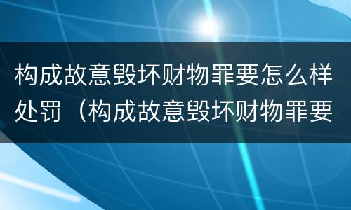 构成故意毁坏财物罪要怎么样处罚（构成故意毁坏财物罪要怎么样处罚呢）