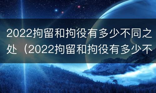 2022拘留和拘役有多少不同之处（2022拘留和拘役有多少不同之处呢）