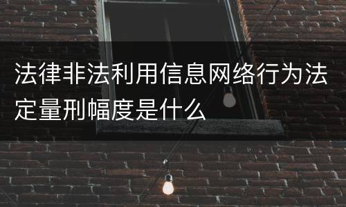 法律非法利用信息网络行为法定量刑幅度是什么