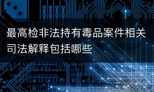 最高检非法持有毒品案件相关司法解释包括哪些