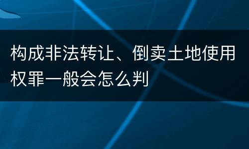 构成非法转让、倒卖土地使用权罪一般会怎么判