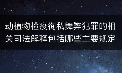 动植物检疫徇私舞弊犯罪的相关司法解释包括哪些主要规定