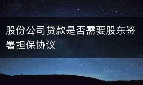 股份公司贷款是否需要股东签署担保协议