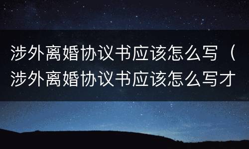 涉外离婚协议书应该怎么写（涉外离婚协议书应该怎么写才有效）