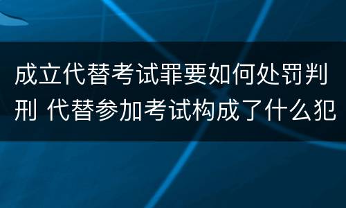 成立代替考试罪要如何处罚判刑 代替参加考试构成了什么犯罪