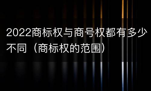 2022商标权与商号权都有多少不同（商标权的范围）