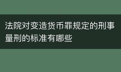 法院对变造货币罪规定的刑事量刑的标准有哪些