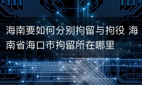 海南要如何分别拘留与拘役 海南省海口市拘留所在哪里