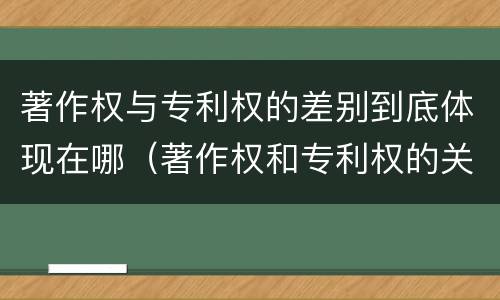 著作权与专利权的差别到底体现在哪（著作权和专利权的关系如何）