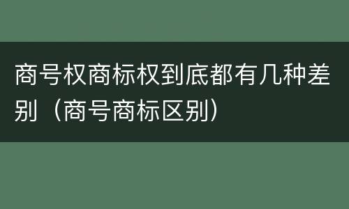 商号权商标权到底都有几种差别（商号商标区别）