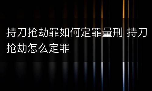 持刀抢劫罪如何定罪量刑 持刀抢劫怎么定罪