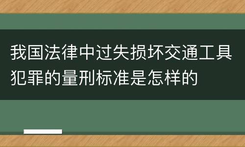 我国法律中过失损坏交通工具犯罪的量刑标准是怎样的