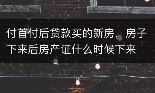 付首付后贷款买的新房，房子下来后房产证什么时候下来