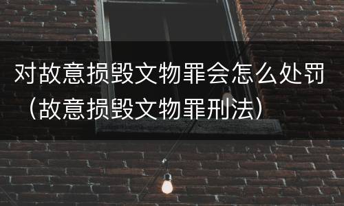 对故意损毁文物罪会怎么处罚（故意损毁文物罪刑法）