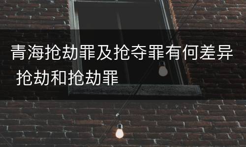 青海抢劫罪及抢夺罪有何差异 抢劫和抢劫罪