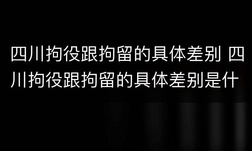 四川拘役跟拘留的具体差别 四川拘役跟拘留的具体差别是什么