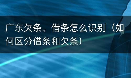 广东欠条、借条怎么识别（如何区分借条和欠条）