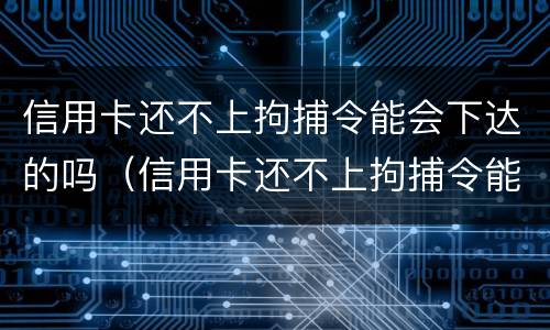 信用卡还不上拘捕令能会下达的吗（信用卡还不上拘捕令能会下达的吗安全吗）