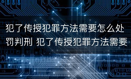 犯了传授犯罪方法需要怎么处罚判刑 犯了传授犯罪方法需要怎么处罚判刑多久