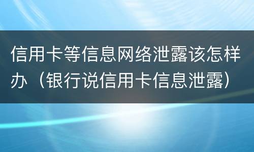 信用卡等信息网络泄露该怎样办（银行说信用卡信息泄露）