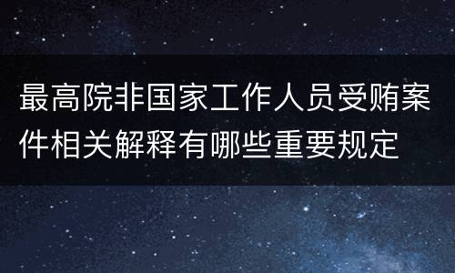 最高院非国家工作人员受贿案件相关解释有哪些重要规定