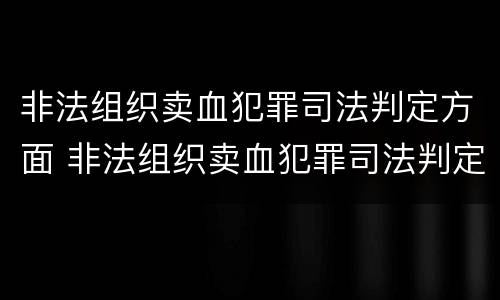 非法组织卖血犯罪司法判定方面 非法组织卖血犯罪司法判定方面的规定