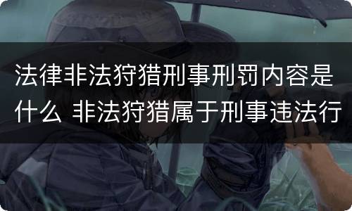 法律非法狩猎刑事刑罚内容是什么 非法狩猎属于刑事违法行为吗