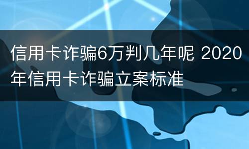 信用卡诈骗6万判几年呢 2020年信用卡诈骗立案标准