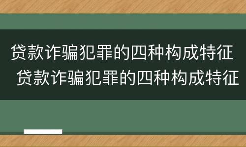 贷款诈骗犯罪的四种构成特征 贷款诈骗犯罪的四种构成特征包括