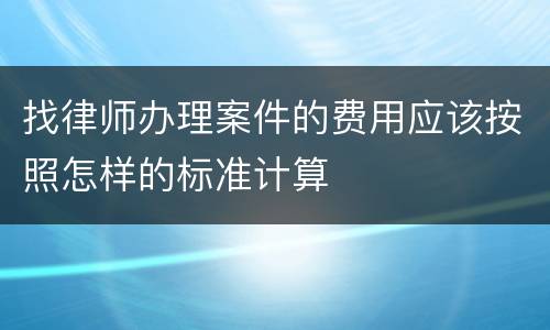 找律师办理案件的费用应该按照怎样的标准计算