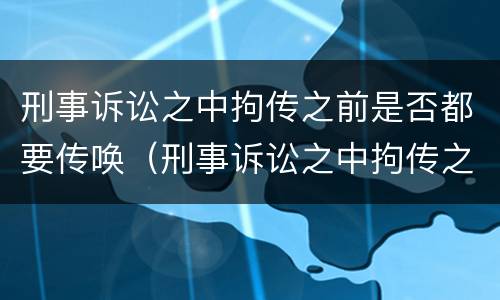 刑事诉讼之中拘传之前是否都要传唤（刑事诉讼之中拘传之前是否都要传唤证人）