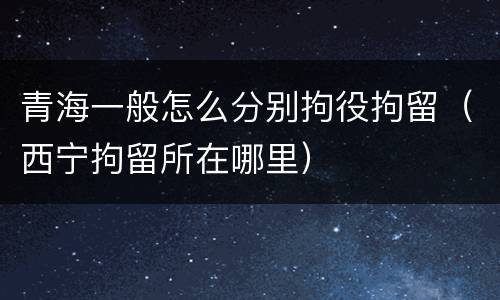 青海一般怎么分别拘役拘留（西宁拘留所在哪里）