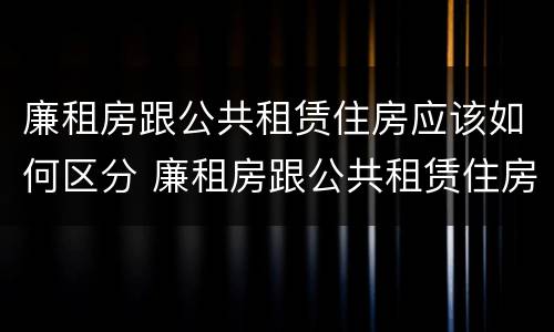 廉租房跟公共租赁住房应该如何区分 廉租房跟公共租赁住房应该如何区分图片