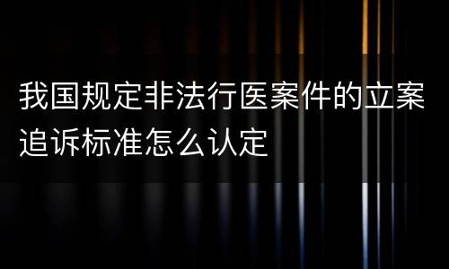 我国规定非法行医案件的立案追诉标准怎么认定