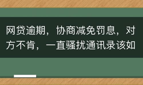 网贷逾期，协商减免罚息，对方不肯，一直骚扰通讯录该如何？罚息太高了