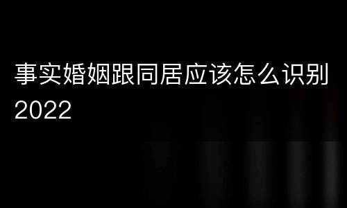 事实婚姻跟同居应该怎么识别2022