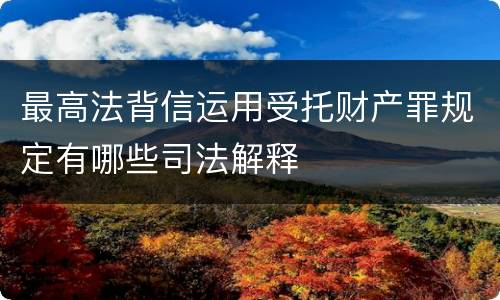 最高法背信运用受托财产罪规定有哪些司法解释