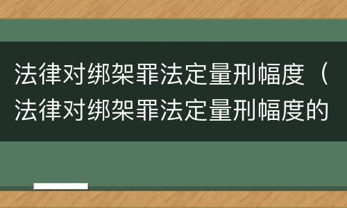 法律对绑架罪法定量刑幅度（法律对绑架罪法定量刑幅度的规定）