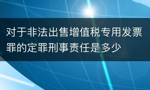 对于非法出售增值税专用发票罪的定罪刑事责任是多少