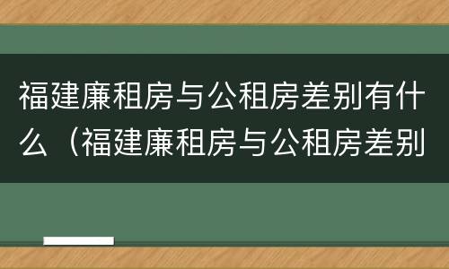 福建廉租房与公租房差别有什么（福建廉租房与公租房差别有什么不同）