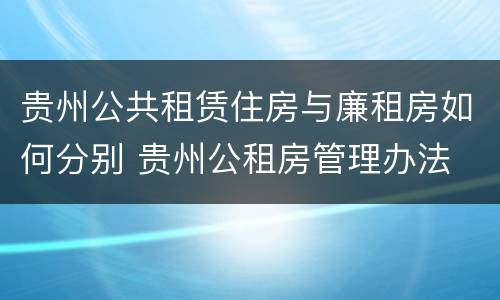 贵州公共租赁住房与廉租房如何分别 贵州公租房管理办法