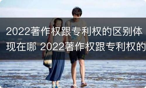 2022著作权跟专利权的区别体现在哪 2022著作权跟专利权的区别体现在哪里