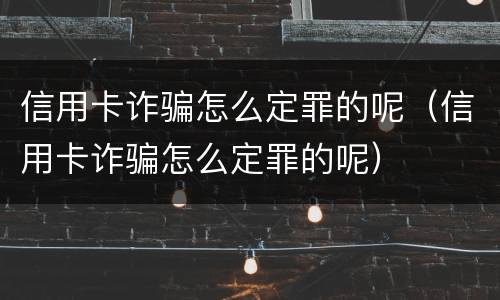 信用卡诈骗怎么定罪的呢（信用卡诈骗怎么定罪的呢）