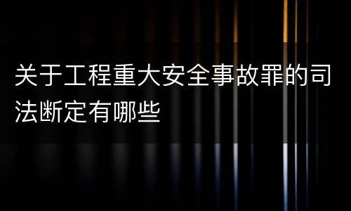 关于工程重大安全事故罪的司法断定有哪些